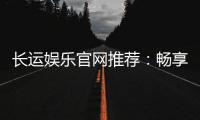 长运娱乐官网推荐：畅享顶级棋牌与电子游艺的尊贵体验