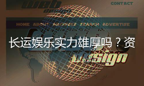 长运娱乐实力雄厚吗？资深玩家深度解析其平台优势与信誉