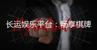 长运娱乐平台：畅享棋牌电游的顶级娱乐体验