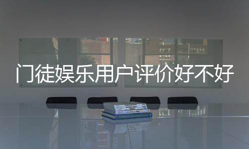 门徒娱乐用户评价好不好？真实玩家体验与平台口碑解析