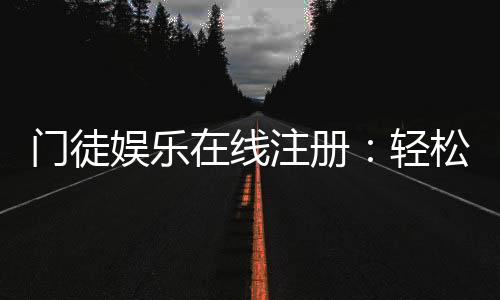 门徒娱乐在线注册:轻松完成开户享独家游戏礼包