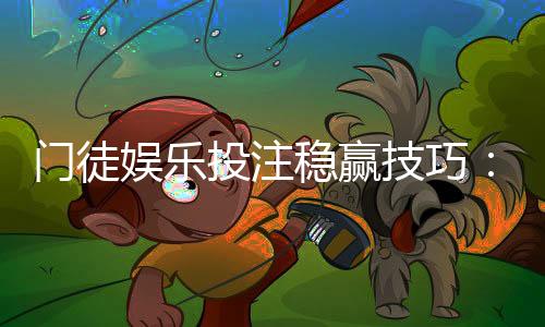门徒娱乐投注稳赢技巧：资深玩家揭秘三大长效盈利法则