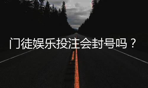 门徒娱乐投注会封号吗？揭秘平台风控规则与防封号技巧
