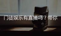 门徒娱乐有直播吗？带你揭秘平台真人直播与游戏体验