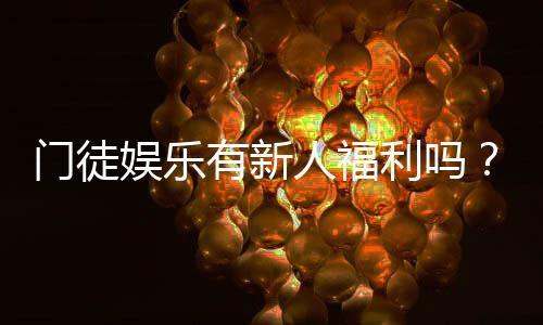 门徒娱乐有新人福利吗？独家揭秘新会员专属优惠活动