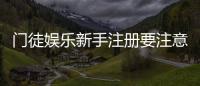门徒娱乐新手注册要注意什么？5个关键细节助你安全畅玩