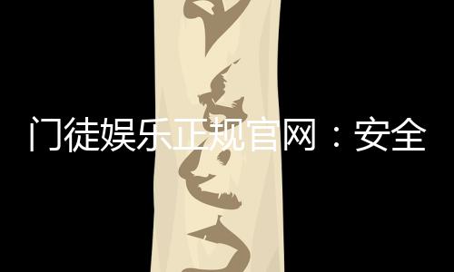 门徒娱乐正规官网：安全可靠的在线娱乐平台首选