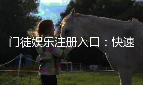 门徒娱乐注册入口：快速开户指南与独家优惠领取