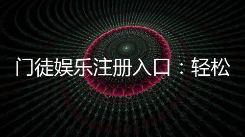 门徒娱乐注册入口：轻松加入畅享顶级棋牌游戏盛宴