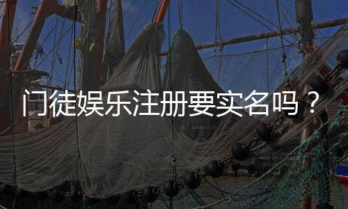门徒娱乐注册要实名吗?实名认证流程与注意事项详解