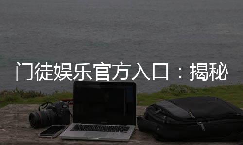 门徒娱乐官方入口：揭秘官方平台注册与游戏体验全攻略