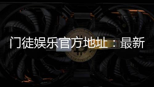 门徒娱乐官方地址:最新官网入口及安全登录指南