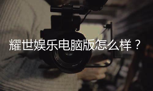 耀世娱乐电脑版怎么样？资深玩家体验评测与技巧分享