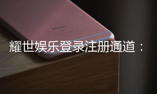 耀世娱乐登录注册通道:快速注册指南与独家优惠一览