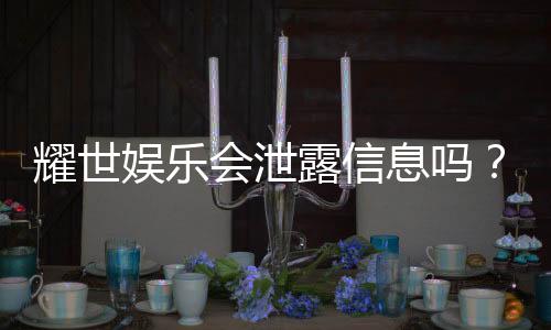 耀世娱乐会泄露信息吗？深度解析其信息安全与隐私保护措施