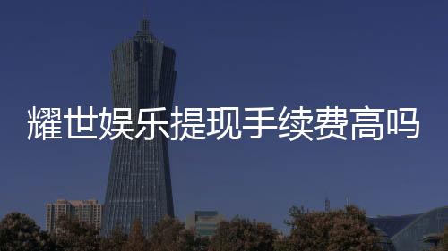 耀世娱乐提现手续费高吗？资深玩家解析真实费率与提款技巧