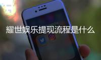 耀世娱乐提现流程是什么？手把手教你快速到账