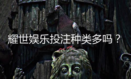 耀世娱乐投注种类多吗？深度解析平台热门游戏与特色玩法