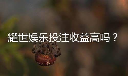 耀世娱乐投注收益高吗？深度解析平台盈利潜力与实战技巧