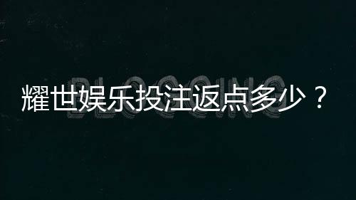 耀世娱乐投注返点多少？揭秘高返水福利与实战技巧