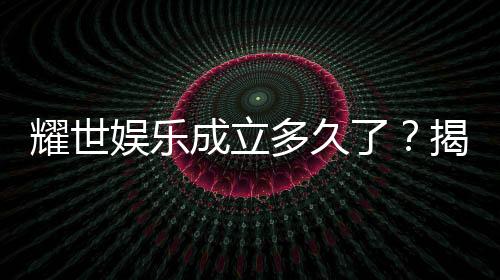 耀世娱乐成立多久了?揭秘其发展历程与品牌故事