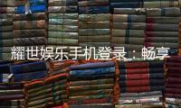 耀世娱乐手机登录：畅享顶级移动端游戏体验与优惠