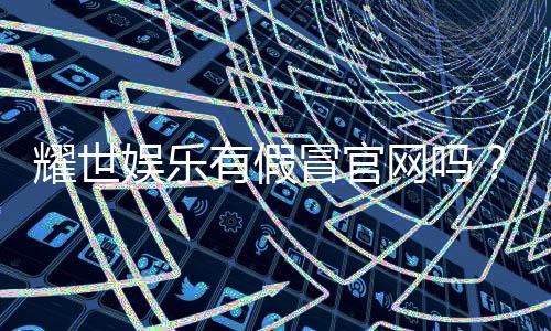 耀世娱乐有假冒官网吗？如何辨别真假官网保障资金安全