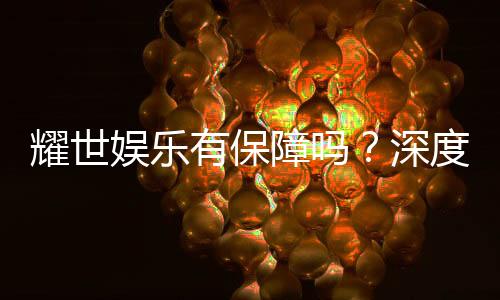 耀世娱乐有保障吗？深度解析平台安全性与玩家体验