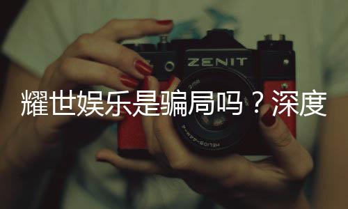 耀世娱乐是骗局吗？深度解析其真实性与玩家体验