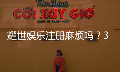 耀世娱乐注册麻烦吗?3分钟快速开户攻略分享