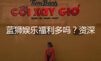 蓝狮娱乐福利多吗？资深玩家揭秘真实福利与隐藏彩蛋