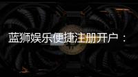 蓝狮娱乐便捷注册开户：三步完成快速开户畅享顶级游戏体验