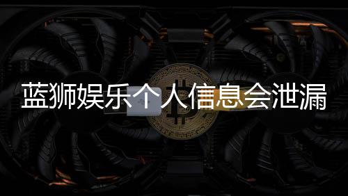 蓝狮娱乐个人信息会泄漏吗？深度解析平台安全性与防护措施