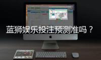 蓝狮娱乐投注预测准吗？实测数据揭秘其准确性与技巧分享
