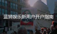 蓝狮娱乐新用户开户指南：轻松注册享首存优惠与新手礼包