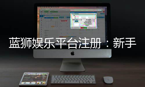 蓝狮娱乐平台注册：新手必看的快速开户与首存优惠指南