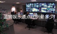 蓝狮娱乐返点比例是多少？最新返水政策详解