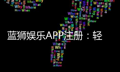 蓝狮娱乐APP注册：轻松三步完成畅享顶级游戏体验