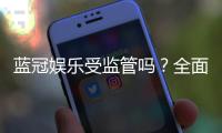 蓝冠娱乐受监管吗？全面解析其合法性与安全监管措施
