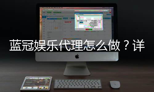 蓝冠娱乐代理怎么做？详细步骤与收益解析