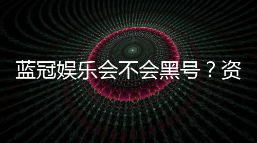 蓝冠娱乐会不会黑号？资深玩家揭秘平台安全性真相