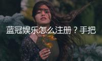 蓝冠娱乐怎么注册？手把手教你快速完成账号申请