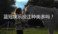 蓝冠娱乐投注种类多吗？资深玩家揭秘平台热门游戏与特色玩法