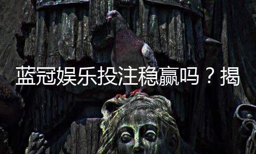 蓝冠娱乐投注稳赢吗？揭秘高胜率背后的策略与风险