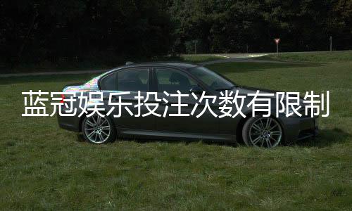 蓝冠娱乐投注次数有限制吗？详细解读平台规则与投注上限