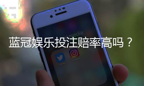 蓝冠娱乐投注赔率高吗?揭秘高赔率背后的真实玩法与技巧