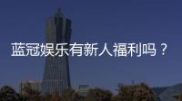 蓝冠娱乐有新人福利吗？揭秘新手专享优惠与独家礼包