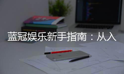 蓝冠娱乐新手指南：从入门到精通的完整攻略