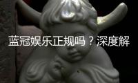 蓝冠娱乐正规吗？深度解析其平台安全性与玩家真实体验