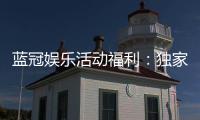 蓝冠娱乐活动福利：独家福利与高额返水等你来拿
